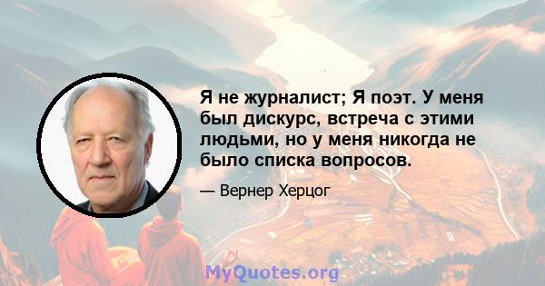 Я не журналист; Я поэт. У меня был дискурс, встреча с этими людьми, но у меня никогда не было списка вопросов.