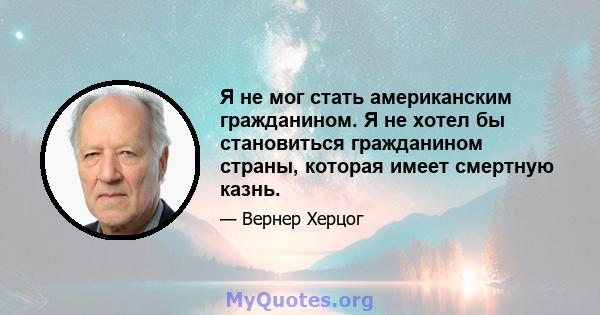 Я не мог стать американским гражданином. Я не хотел бы становиться гражданином страны, которая имеет смертную казнь.