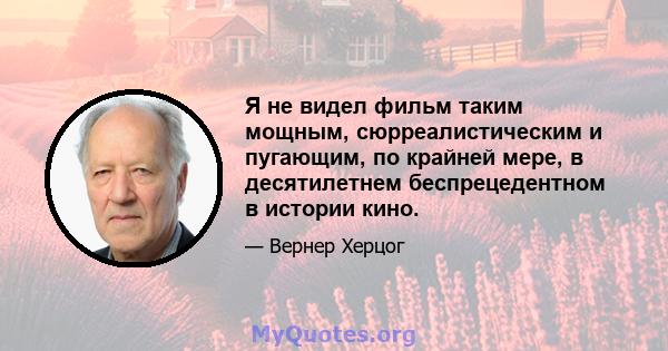 Я не видел фильм таким мощным, сюрреалистическим и пугающим, по крайней мере, в десятилетнем беспрецедентном в истории кино.