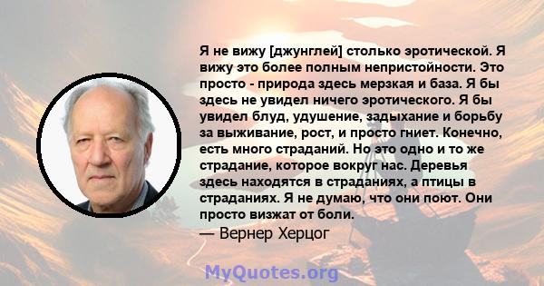 Я не вижу [джунглей] столько эротической. Я вижу это более полным непристойности. Это просто - природа здесь мерзкая и база. Я бы здесь не увидел ничего эротического. Я бы увидел блуд, удушение, задыхание и борьбу за