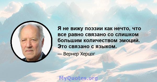 Я не вижу поэзии как нечто, что все равно связано со слишком большим количеством эмоций. Это связано с языком.