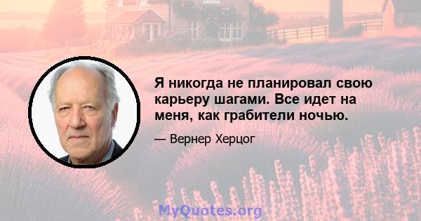 Я никогда не планировал свою карьеру шагами. Все идет на меня, как грабители ночью.