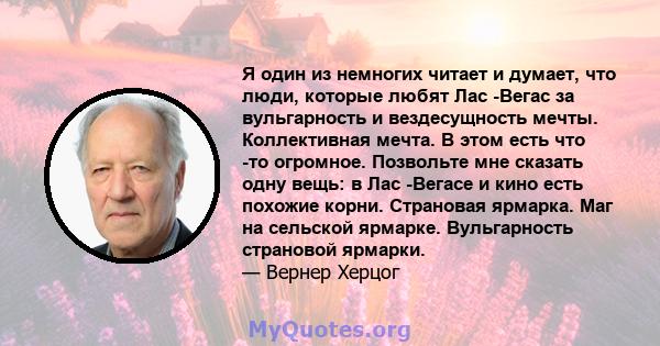 Я один из немногих читает и думает, что люди, которые любят Лас -Вегас за вульгарность и вездесущность мечты. Коллективная мечта. В этом есть что -то огромное. Позвольте мне сказать одну вещь: в Лас -Вегасе и кино есть