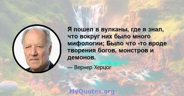 Я пошел в вулканы, где я знал, что вокруг них было много мифологии; Было что -то вроде творения богов, монстров и демонов.