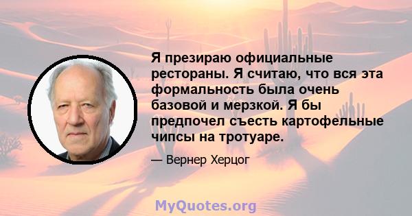 Я презираю официальные рестораны. Я считаю, что вся эта формальность была очень базовой и мерзкой. Я бы предпочел съесть картофельные чипсы на тротуаре.