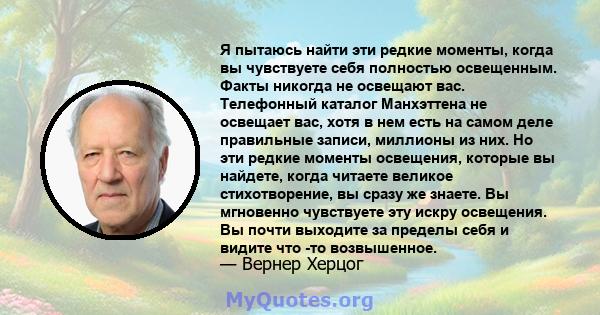 Я пытаюсь найти эти редкие моменты, когда вы чувствуете себя полностью освещенным. Факты никогда не освещают вас. Телефонный каталог Манхэттена не освещает вас, хотя в нем есть на самом деле правильные записи, миллионы