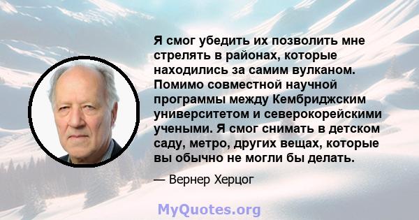 Я смог убедить их позволить мне стрелять в районах, которые находились за самим вулканом. Помимо совместной научной программы между Кембриджским университетом и северокорейскими учеными. Я смог снимать в детском саду,