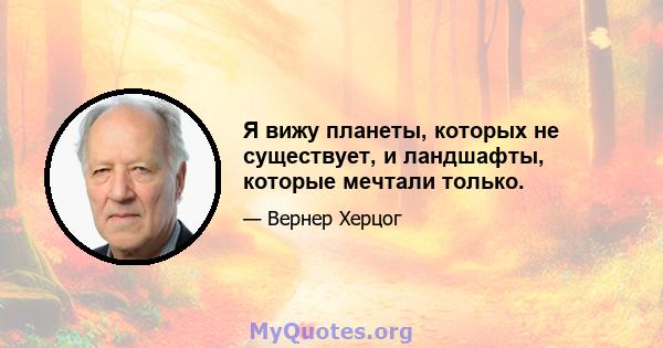 Я вижу планеты, которых не существует, и ландшафты, которые мечтали только.