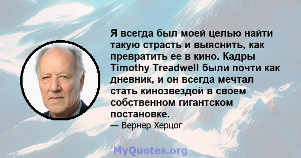 Я всегда был моей целью найти такую ​​страсть и выяснить, как превратить ее в кино. Кадры Timothy Treadwell были почти как дневник, и он всегда мечтал стать кинозвездой в своем собственном гигантском постановке.