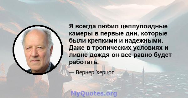 Я всегда любил целлулоидные камеры в первые дни, которые были крепкими и надежными. Даже в тропических условиях и ливне дождя он все равно будет работать.