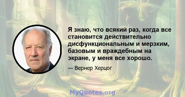 Я знаю, что всякий раз, когда все становится действительно дисфункциональным и мерзким, базовым и враждебным на экране, у меня все хорошо.