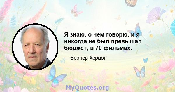 Я знаю, о чем говорю, и я никогда не был превышал бюджет, в 70 фильмах.