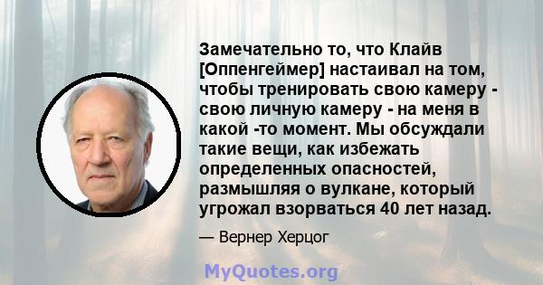 Замечательно то, что Клайв [Оппенгеймер] настаивал на том, чтобы тренировать свою камеру - свою личную камеру - на меня в какой -то момент. Мы обсуждали такие вещи, как избежать определенных опасностей, размышляя о