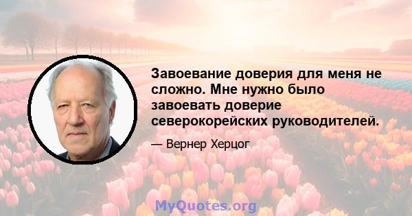 Завоевание доверия для меня не сложно. Мне нужно было завоевать доверие северокорейских руководителей.