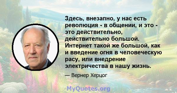 Здесь, внезапно, у нас есть революция - в общении, и это - это действительно, действительно большой. Интернет такой же большой, как и введение огня в человеческую расу, или внедрение электричества в нашу жизнь.