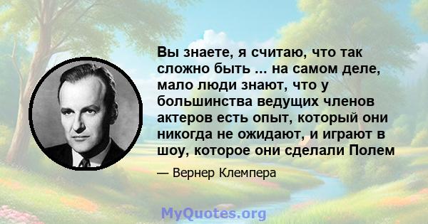 Вы знаете, я считаю, что так сложно быть ... на самом деле, мало люди знают, что у большинства ведущих членов актеров есть опыт, который они никогда не ожидают, и играют в шоу, которое они сделали Полем