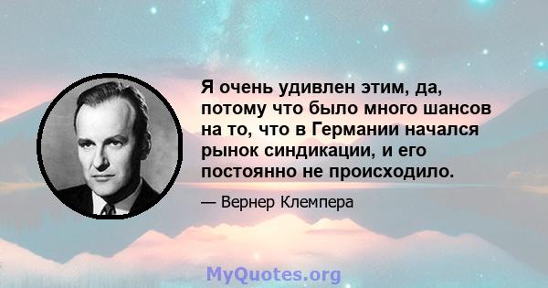 Я очень удивлен этим, да, потому что было много шансов на то, что в Германии начался рынок синдикации, и его постоянно не происходило.