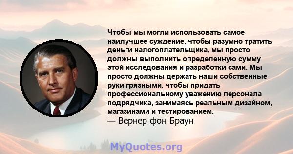 Чтобы мы могли использовать самое наилучшее суждение, чтобы разумно тратить деньги налогоплательщика, мы просто должны выполнить определенную сумму этой исследования и разработки сами. Мы просто должны держать наши