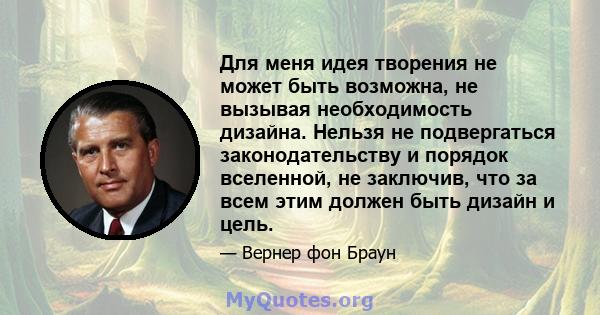 Для меня идея творения не может быть возможна, не вызывая необходимость дизайна. Нельзя не подвергаться законодательству и порядок вселенной, не заключив, что за всем этим должен быть дизайн и цель.