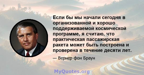 Если бы мы начали сегодня в организованной и хорошо поддерживаемой космической программе, я считаю, что практическая пассажирская ракета может быть построена и проверена в течение десяти лет.