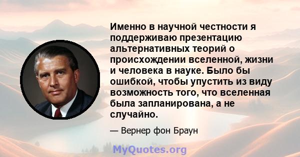 Именно в научной честности я поддерживаю презентацию альтернативных теорий о происхождении вселенной, жизни и человека в науке. Было бы ошибкой, чтобы упустить из виду возможность того, что вселенная была запланирована, 