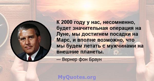 К 2000 году у нас, несомненно, будет значительная операция на Луне, мы достигнем посадки на Марс, и вполне возможно, что мы будем летать с мужчинами на внешние планеты.