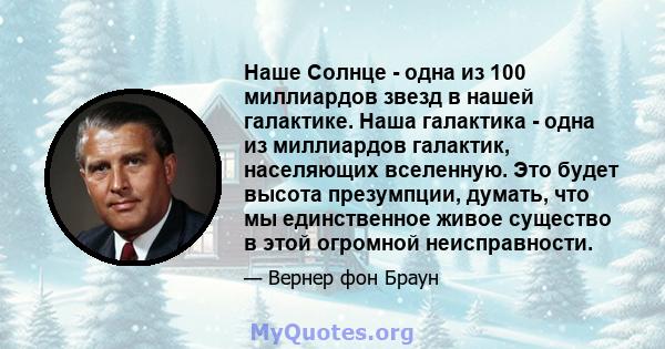 Наше Солнце - одна из 100 миллиардов звезд в нашей галактике. Наша галактика - одна из миллиардов галактик, населяющих вселенную. Это будет высота презумпции, думать, что мы единственное живое существо в этой огромной