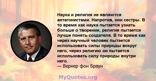 Наука и религия не являются антагонистами. Напротив, они сестры. В то время как наука пытается узнать больше о творении, религия пытается лучше понять создателя. В то время как через научный человек пытается