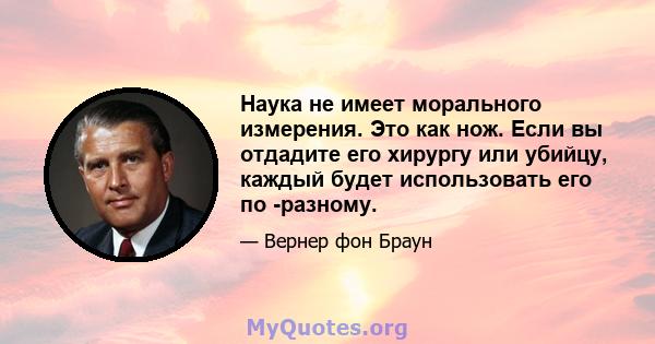 Наука не имеет морального измерения. Это как нож. Если вы отдадите его хирургу или убийцу, каждый будет использовать его по -разному.