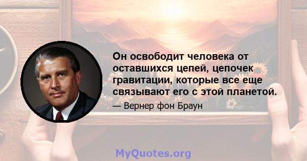 Он освободит человека от оставшихся цепей, цепочек гравитации, которые все еще связывают его с этой планетой.