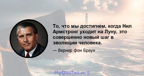 То, что мы достигнем, когда Нил Армстронг уходит на Луну, это совершенно новый шаг в эволюции человека.