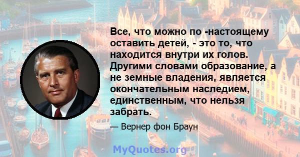 Все, что можно по -настоящему оставить детей, - это то, что находится внутри их голов. Другими словами образование, а не земные владения, является окончательным наследием, единственным, что нельзя забрать.