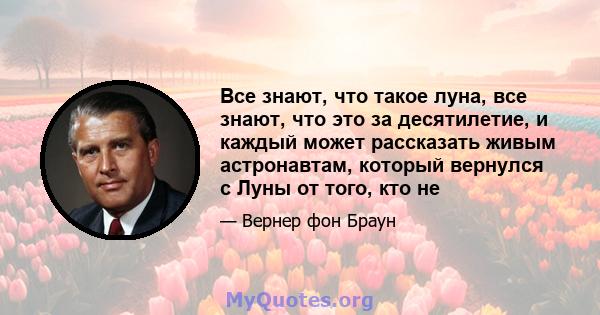 Все знают, что такое луна, все знают, что это за десятилетие, и каждый может рассказать живым астронавтам, который вернулся с Луны от того, кто не