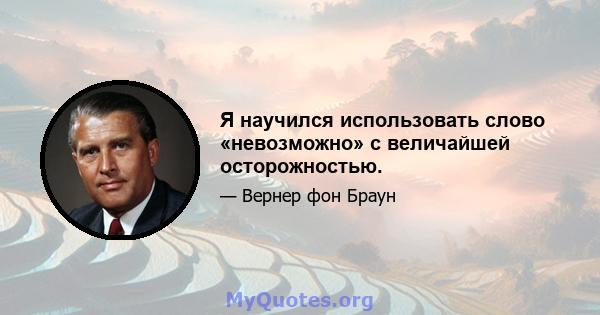 Я научился использовать слово «невозможно» с величайшей осторожностью.