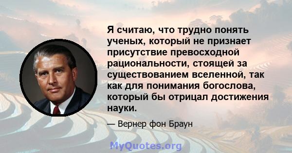 Я считаю, что трудно понять ученых, который не признает присутствие превосходной рациональности, стоящей за существованием вселенной, так как для понимания богослова, который бы отрицал достижения науки.