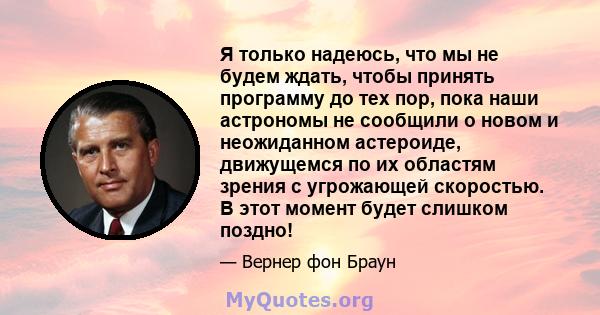 Я только надеюсь, что мы не будем ждать, чтобы принять программу до тех пор, пока наши астрономы не сообщили о новом и неожиданном астероиде, движущемся по их областям зрения с угрожающей скоростью. В этот момент будет