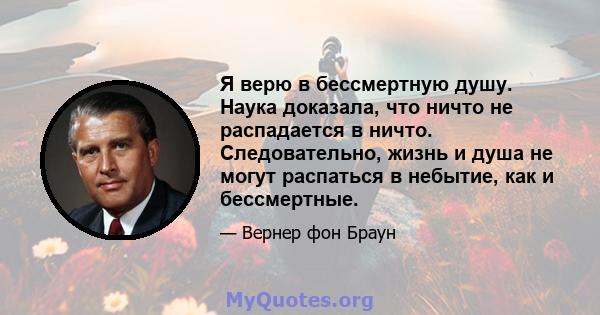 Я верю в бессмертную душу. Наука доказала, что ничто не распадается в ничто. Следовательно, жизнь и душа не могут распаться в небытие, как и бессмертные.