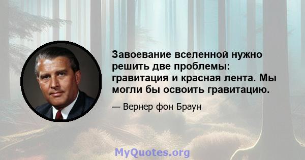 Завоевание вселенной нужно решить две проблемы: гравитация и красная лента. Мы могли бы освоить гравитацию.