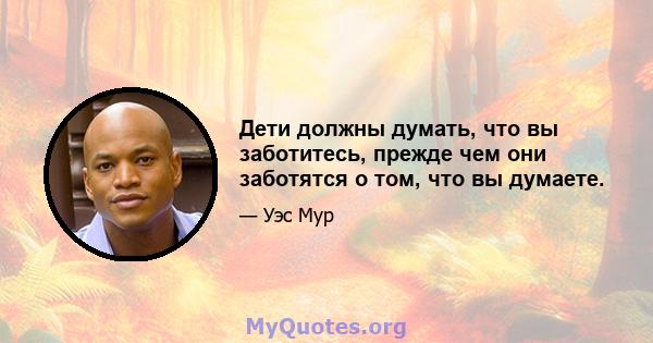 Дети должны думать, что вы заботитесь, прежде чем они заботятся о том, что вы думаете.