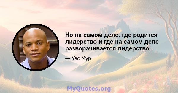 Но на самом деле, где родится лидерство и где на самом деле разворачивается лидерство.