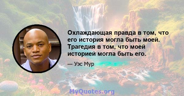 Охлаждающая правда в том, что его история могла быть моей. Трагедия в том, что моей историей могла быть его.