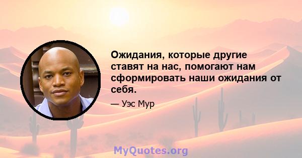 Ожидания, которые другие ставят на нас, помогают нам сформировать наши ожидания от себя.