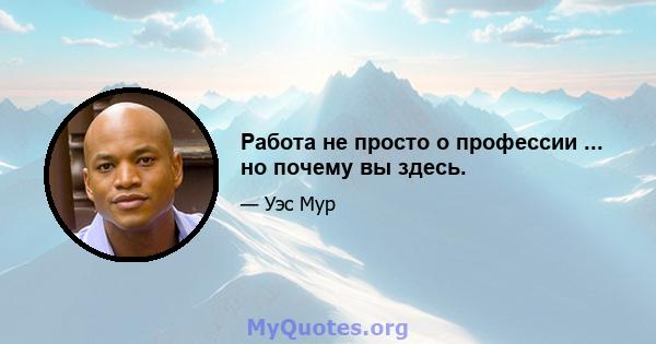 Работа не просто о профессии ... но почему вы здесь.