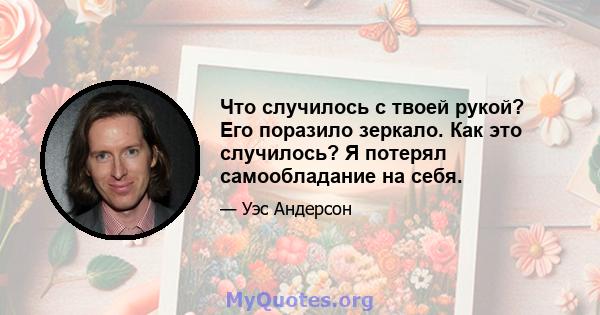 Что случилось с твоей рукой? Его поразило зеркало. Как это случилось? Я потерял самообладание на себя.