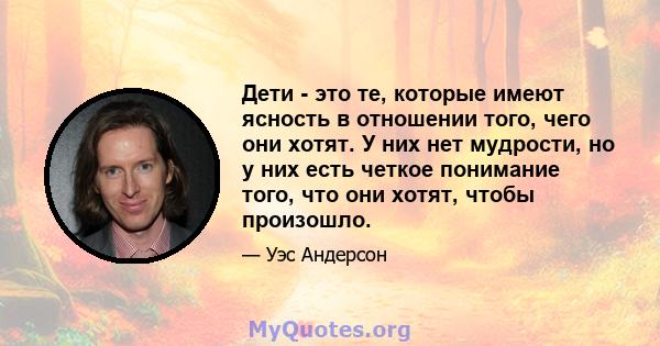 Дети - это те, которые имеют ясность в отношении того, чего они хотят. У них нет мудрости, но у них есть четкое понимание того, что они хотят, чтобы произошло.