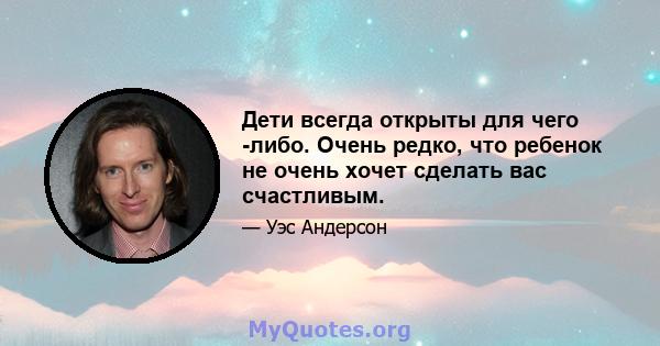 Дети всегда открыты для чего -либо. Очень редко, что ребенок не очень хочет сделать вас счастливым.