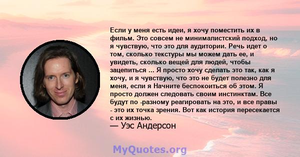 Если у меня есть идеи, я хочу поместить их в фильм. Это совсем не минималистский подход, но я чувствую, что это для аудитории. Речь идет о том, сколько текстуры мы можем дать ее, и увидеть, сколько вещей для людей,