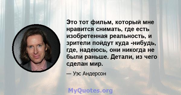 Это тот фильм, который мне нравится снимать, где есть изобретенная реальность, и зрители пойдут куда -нибудь, где, надеюсь, они никогда не были раньше. Детали, из чего сделан мир.