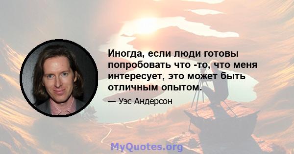 Иногда, если люди готовы попробовать что -то, что меня интересует, это может быть отличным опытом.