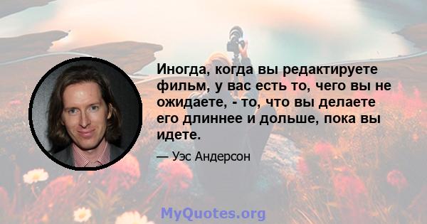 Иногда, когда вы редактируете фильм, у вас есть то, чего вы не ожидаете, - то, что вы делаете его длиннее и дольше, пока вы идете.